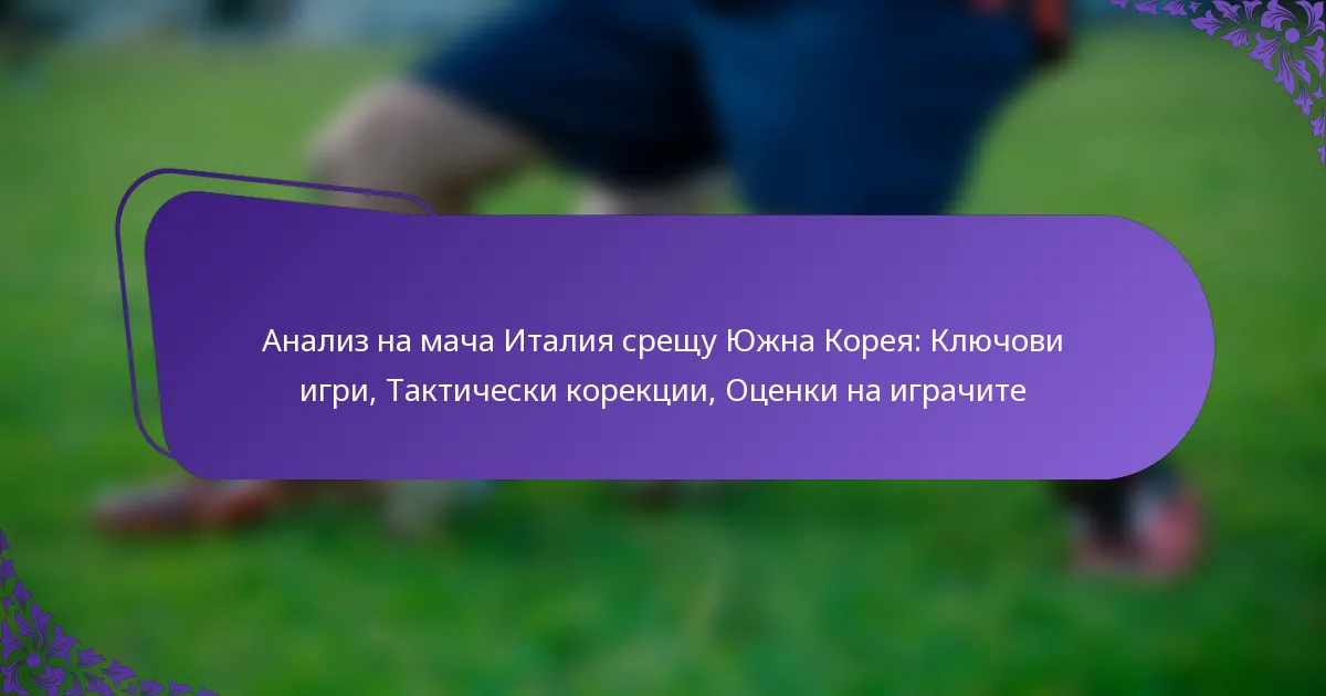 featured-image-analiz-na-macha-italiia-sreshchu-iuzhna-koreia-kliuchovi-igri-takticheski-korektsii-otsenki-na-igrachite