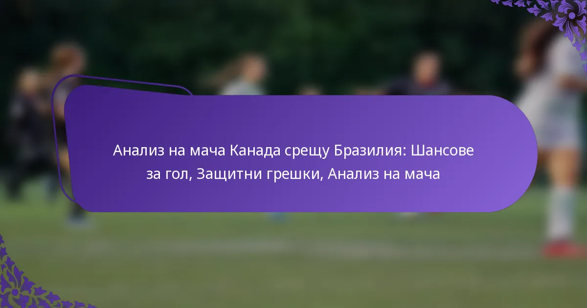featured-image-analiz-na-macha-kanada-sreshchu-braziliia-shansove-za-gol-zashchitni-greshki-analiz-na-macha