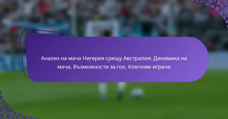 featured-image-analiz-na-macha-nigeriia-sreshchu-avstraliia-dinamika-na-macha-vzmozhnosti-za-gol-kliuchovi-igrachi