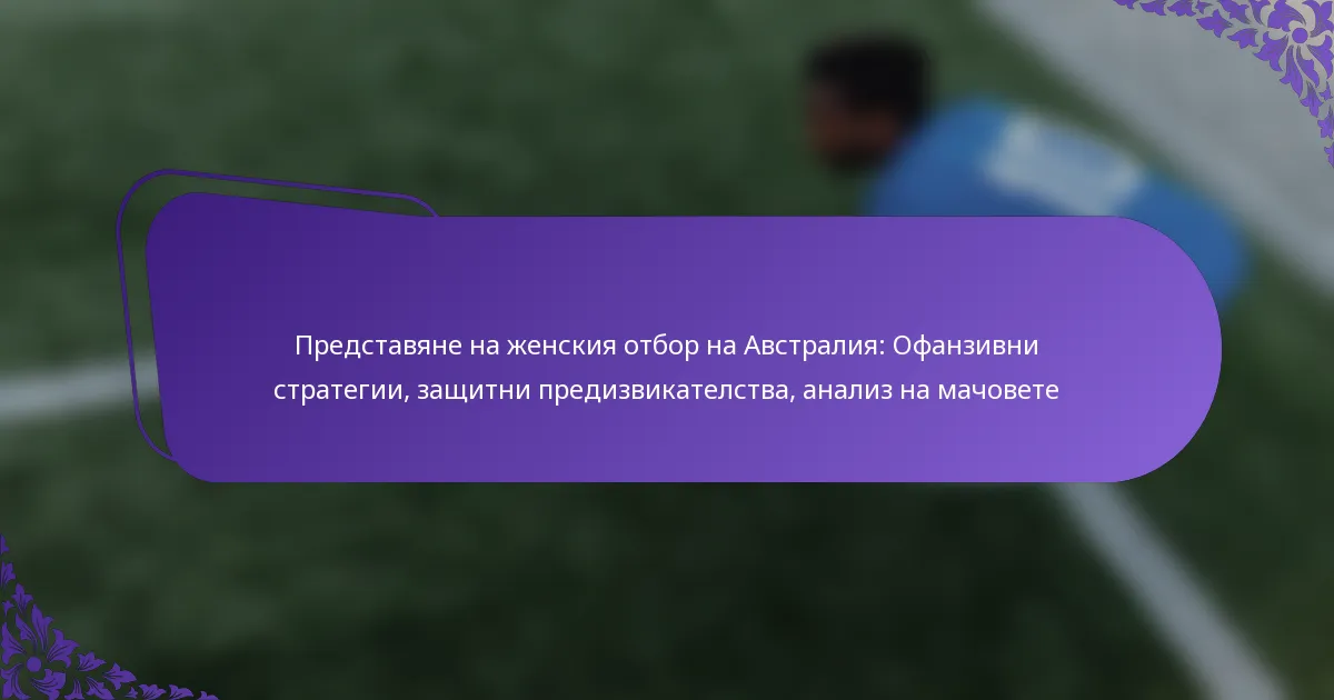 featured-image-predstaviane-na-zhenskiia-otbor-na-avstraliia-ofanzivni-strategii-zashchitni-predizvikatelstva-analiz-na-machovete