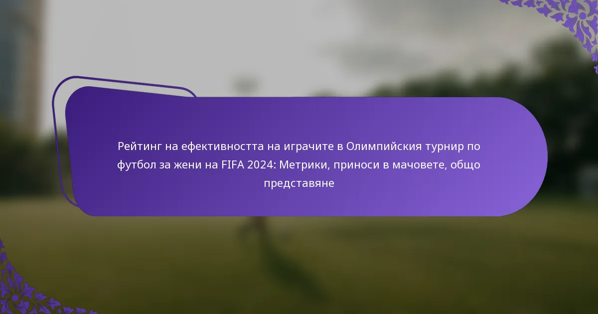 featured-image-reiting-na-efektivnostta-na-igrachite-v-olimpiiskiia-turnir-po-futbol-za-zheni-na-fifa-224-metriki-prinosi-v-machovete-obshcho-predstav