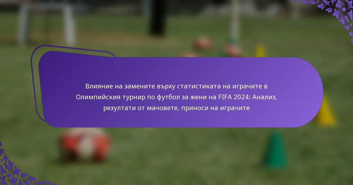 featured-image-vliianie-na-zamenite-vrkhu-statistikata-na-igrachite-v-olimpiiskiia-turnir-po-futbol-za-zheni-na-fifa-224-analiz-rezultati-ot-machovete