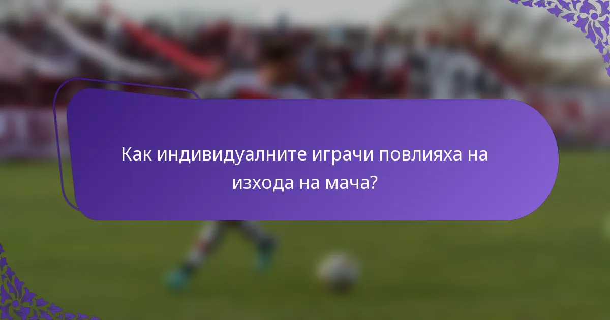 Как индивидуалните играчи повлияха на изхода на мача?