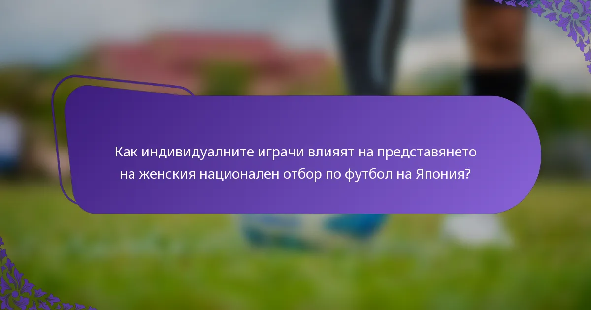 Как индивидуалните играчи влияят на представянето на женския национален отбор по футбол на Япония?