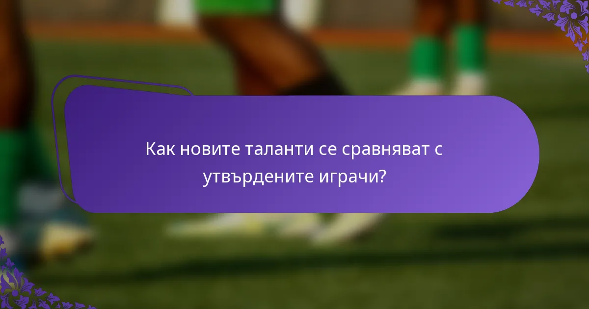 Как новите таланти се сравняват с утвърдените играчи?