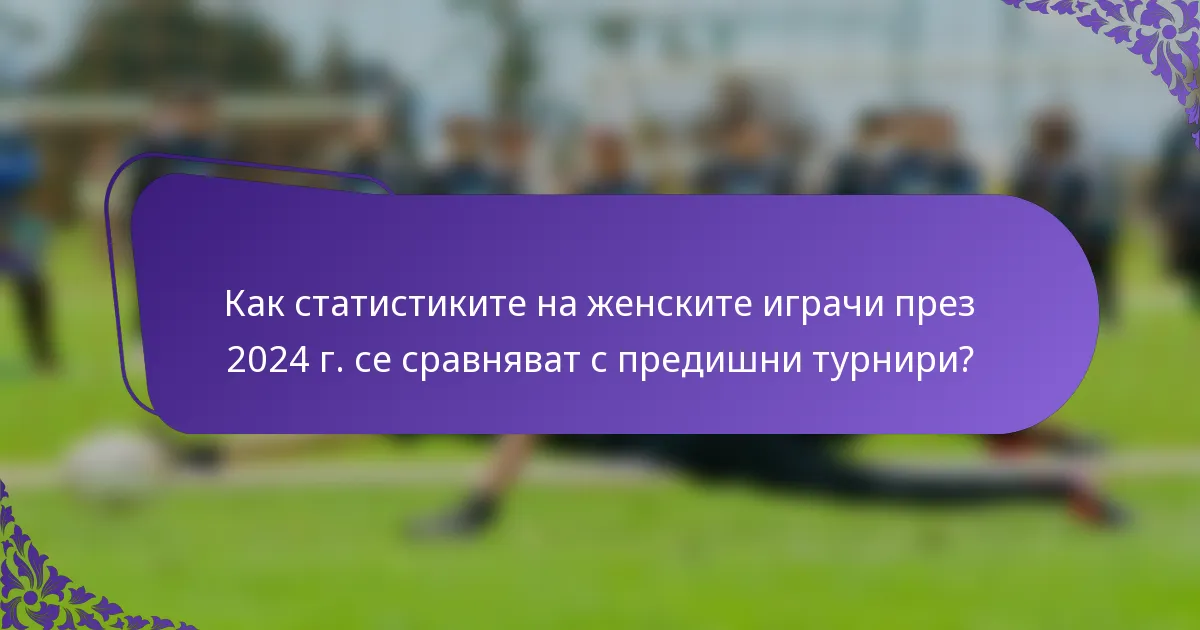 Как статистиките на женските играчи през 2024 г. се сравняват с предишни турнири?