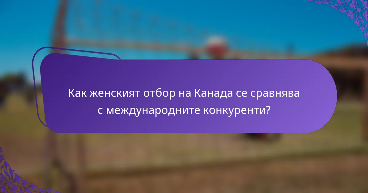 Как женският отбор на Канада се сравнява с международните конкуренти?