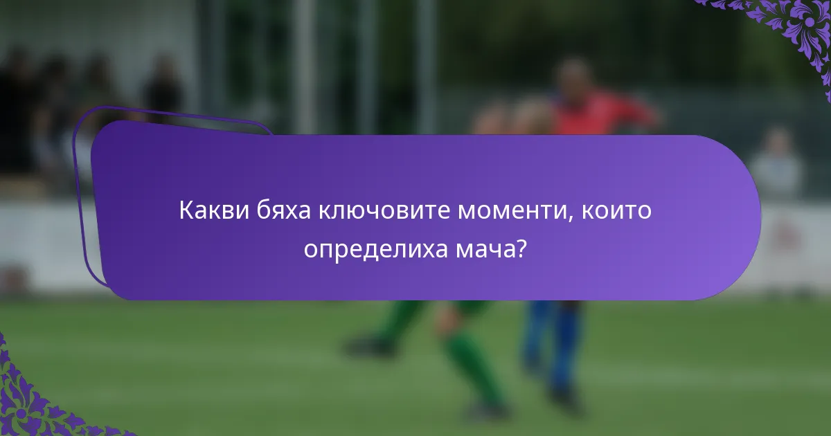 Какви бяха ключовите моменти, които определиха мача?