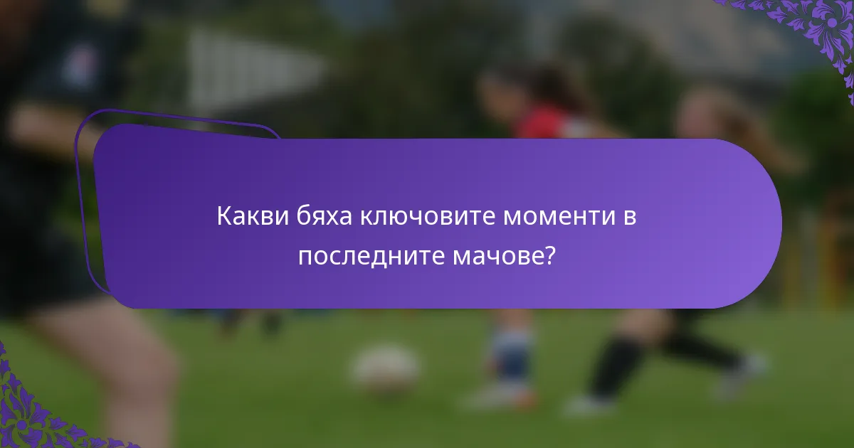 Какви бяха ключовите моменти в последните мачове?