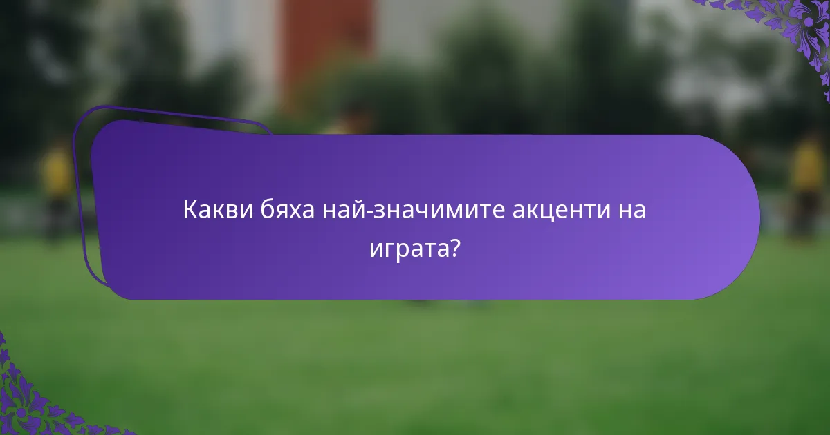 Какви бяха най-значимите акценти на играта?