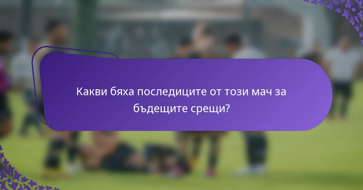 Какви бяха последиците от този мач за бъдещите срещи?