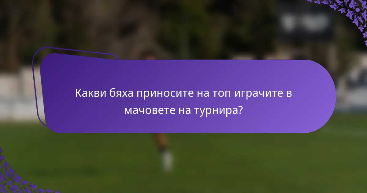 Какви бяха приносите на топ играчите в мачовете на турнира?