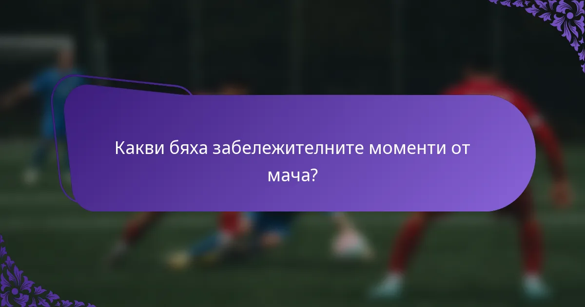 Какви бяха забележителните моменти от мача?