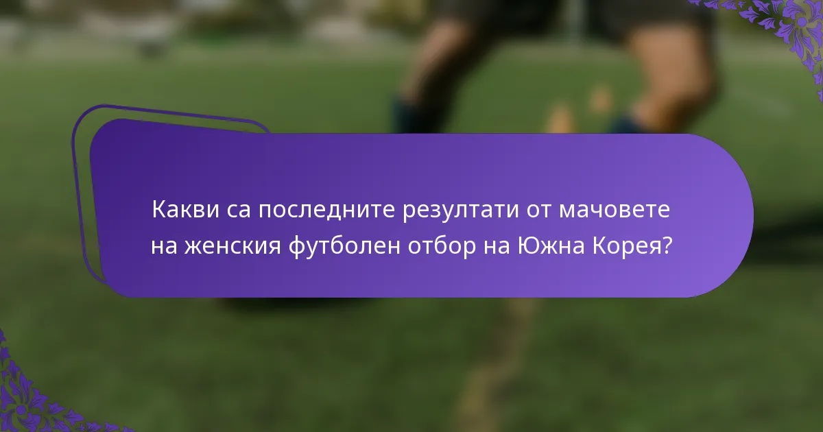Какви са последните резултати от мачовете на женския футболен отбор на Южна Корея?