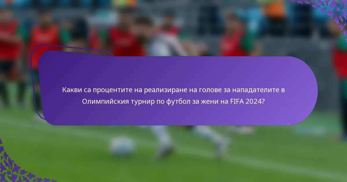 Какви са процентите на реализиране на голове за нападателите в Олимпийския турнир по футбол за жени на FIFA 2024?