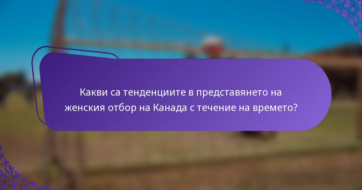 Какви са тенденциите в представянето на женския отбор на Канада с течение на времето?