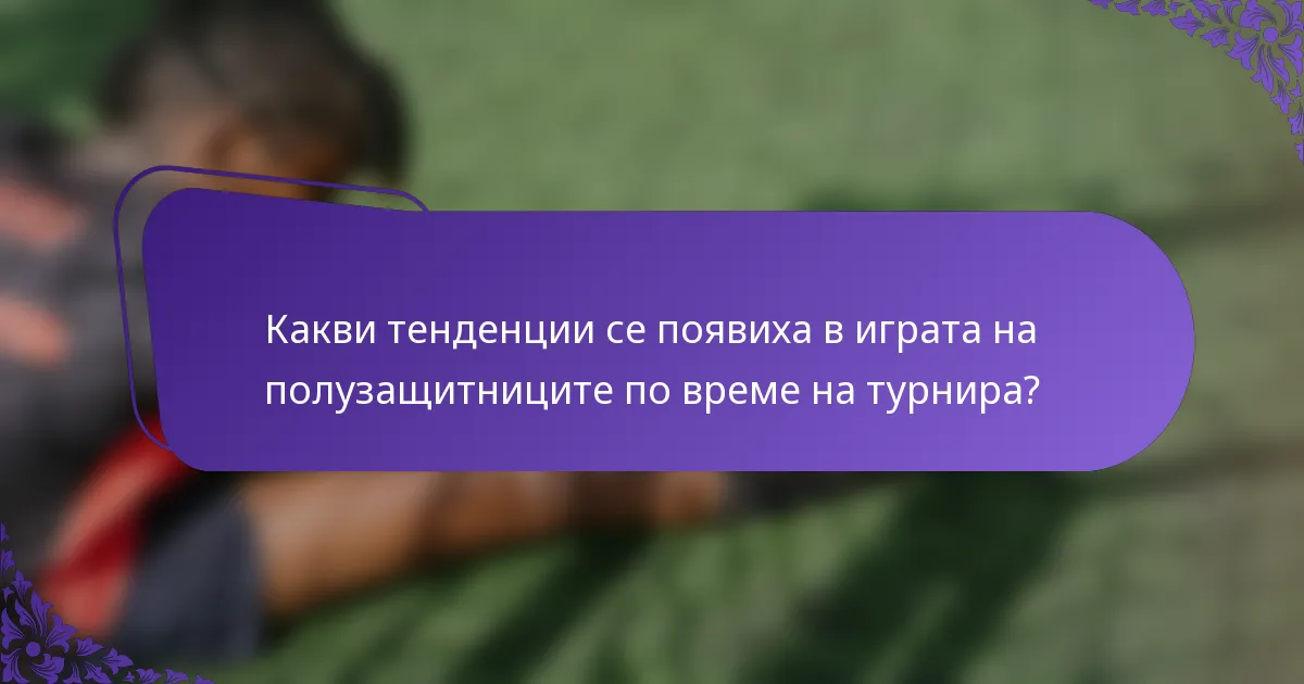 Какви тенденции се появиха в играта на полузащитниците по време на турнира?