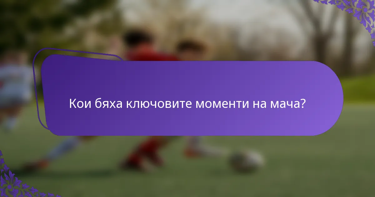 Кои бяха ключовите моменти на мача?