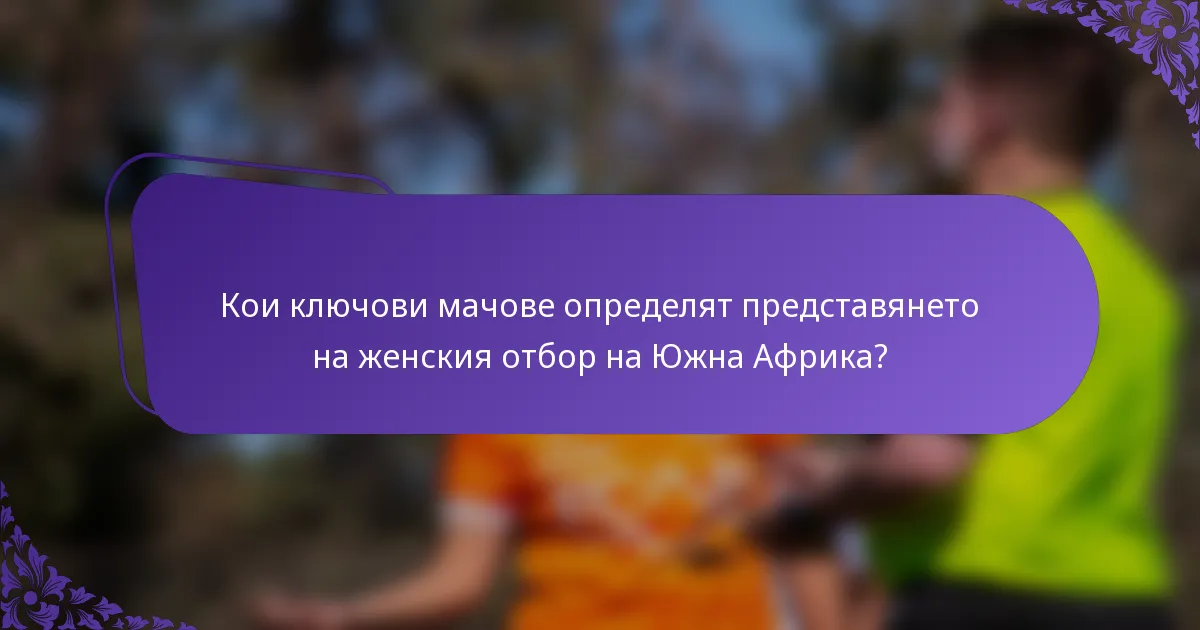 Кои ключови мачове определят представянето на женския отбор на Южна Африка?