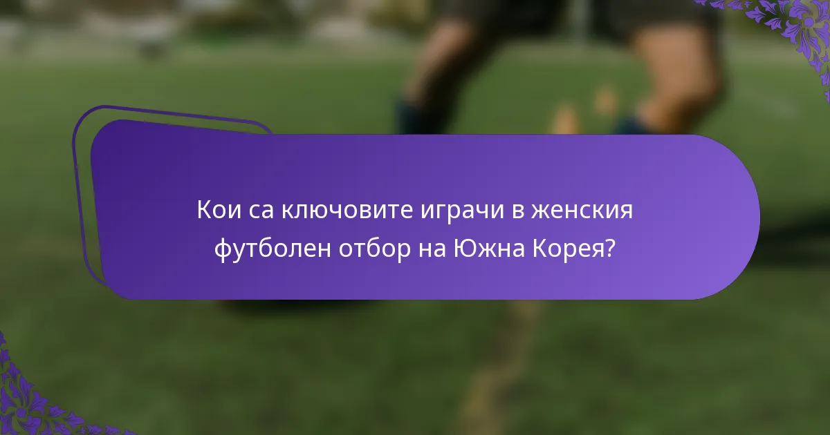 Кои са ключовите играчи в женския футболен отбор на Южна Корея?