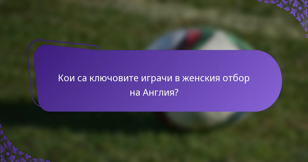 Кои са ключовите играчи в женския отбор на Англия?
