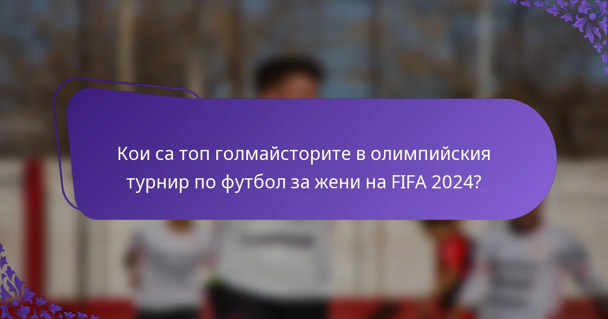 Кои са топ голмайсторите в олимпийския турнир по футбол за жени на FIFA 2024?